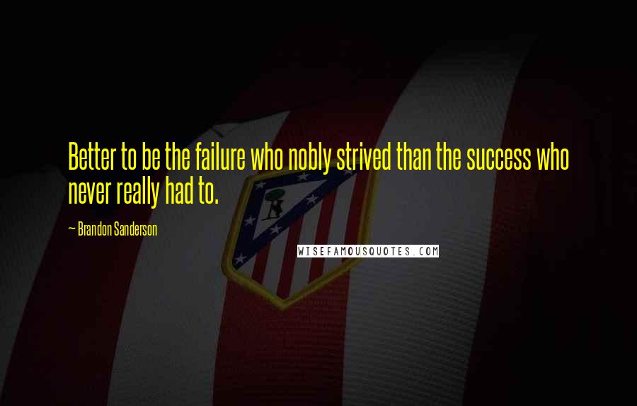 Brandon Sanderson Quotes: Better to be the failure who nobly strived than the success who never really had to.