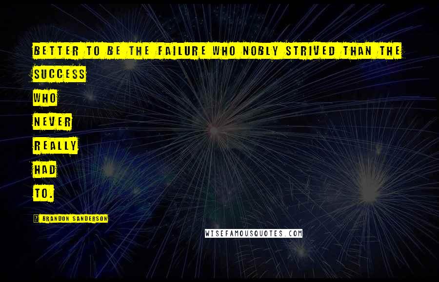 Brandon Sanderson Quotes: Better to be the failure who nobly strived than the success who never really had to.