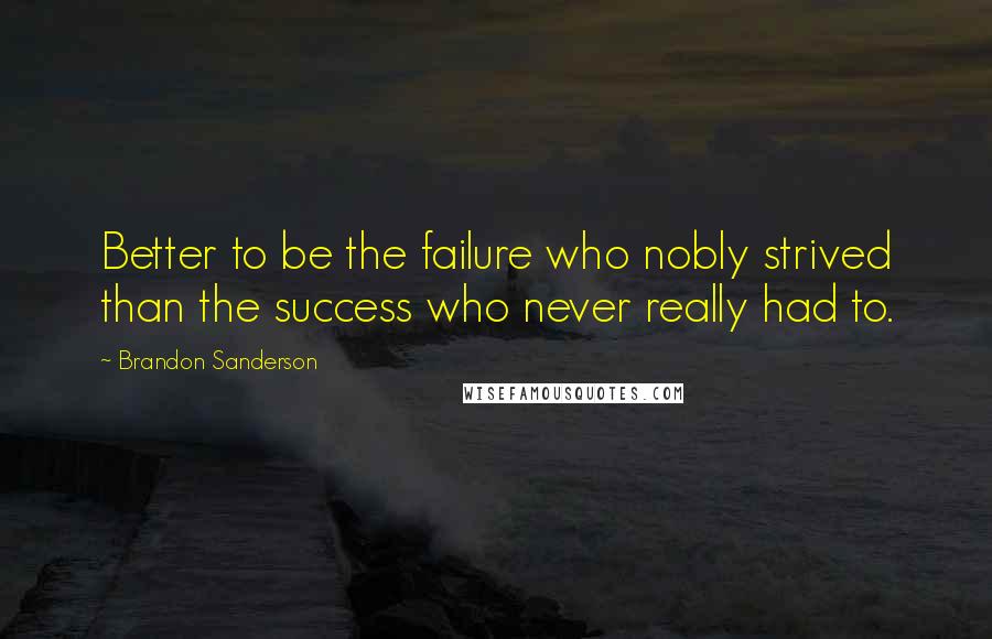 Brandon Sanderson Quotes: Better to be the failure who nobly strived than the success who never really had to.