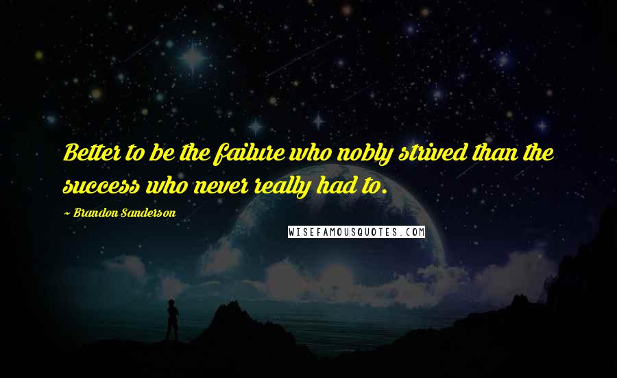 Brandon Sanderson Quotes: Better to be the failure who nobly strived than the success who never really had to.