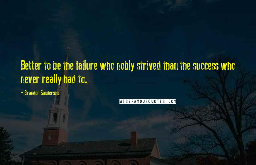 Brandon Sanderson Quotes: Better to be the failure who nobly strived than the success who never really had to.