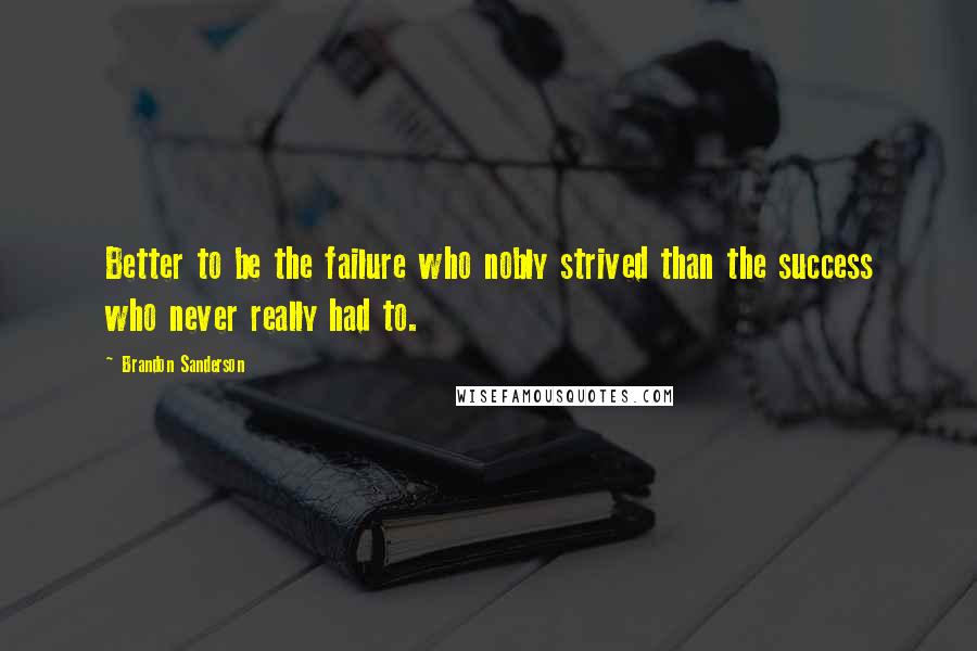 Brandon Sanderson Quotes: Better to be the failure who nobly strived than the success who never really had to.