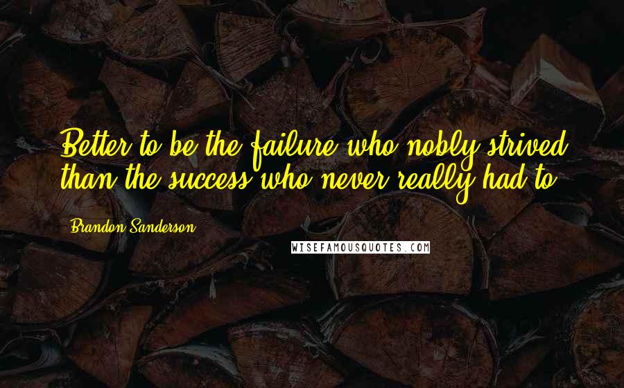 Brandon Sanderson Quotes: Better to be the failure who nobly strived than the success who never really had to.