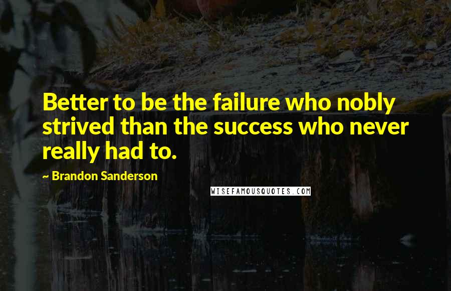 Brandon Sanderson Quotes: Better to be the failure who nobly strived than the success who never really had to.