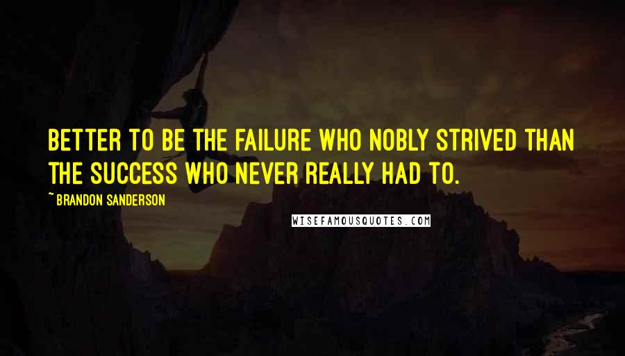 Brandon Sanderson Quotes: Better to be the failure who nobly strived than the success who never really had to.