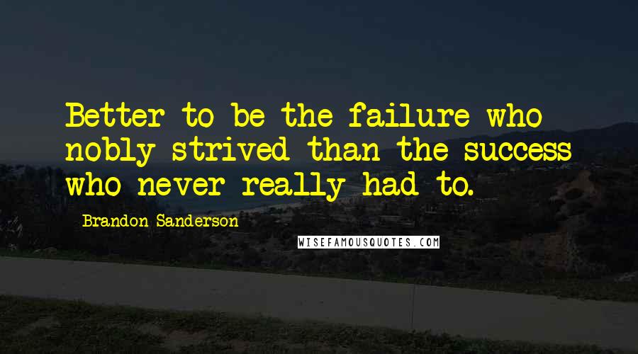 Brandon Sanderson Quotes: Better to be the failure who nobly strived than the success who never really had to.