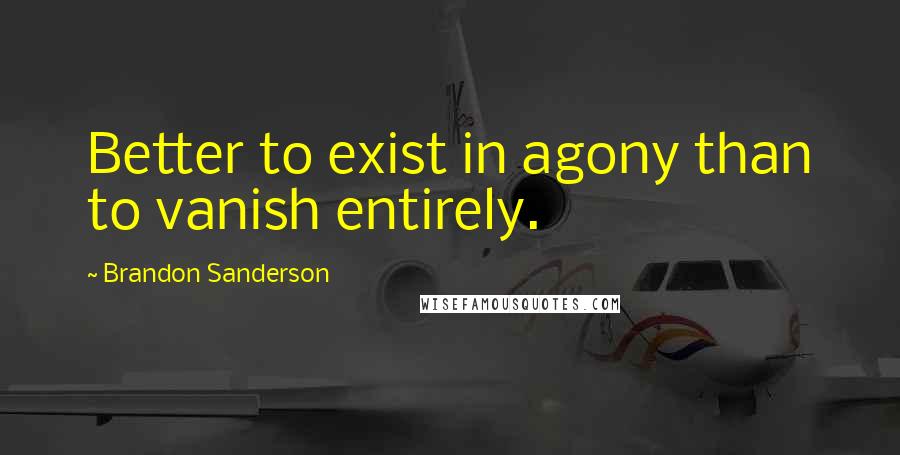 Brandon Sanderson Quotes: Better to exist in agony than to vanish entirely.