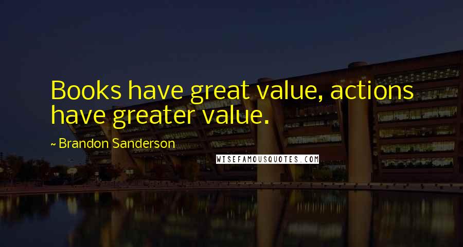 Brandon Sanderson Quotes: Books have great value, actions have greater value.