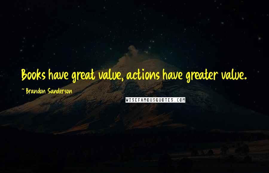 Brandon Sanderson Quotes: Books have great value, actions have greater value.