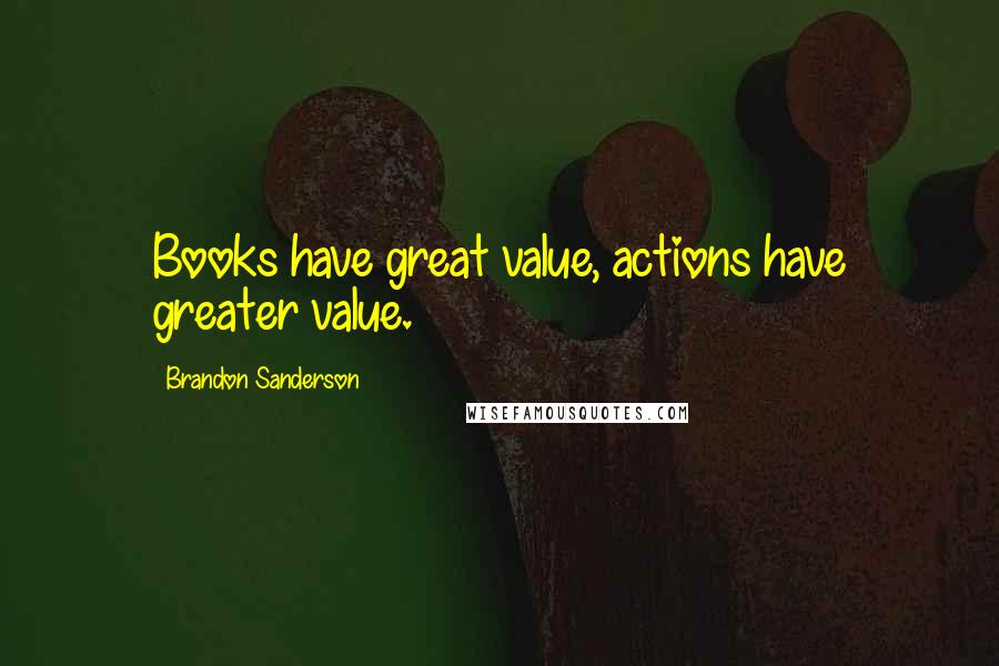 Brandon Sanderson Quotes: Books have great value, actions have greater value.