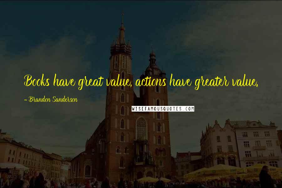 Brandon Sanderson Quotes: Books have great value, actions have greater value.