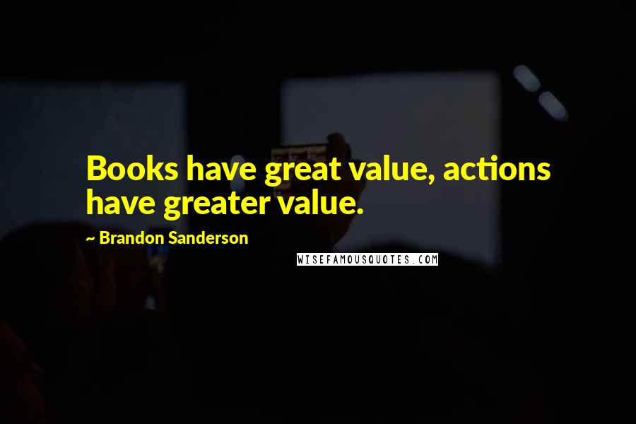 Brandon Sanderson Quotes: Books have great value, actions have greater value.