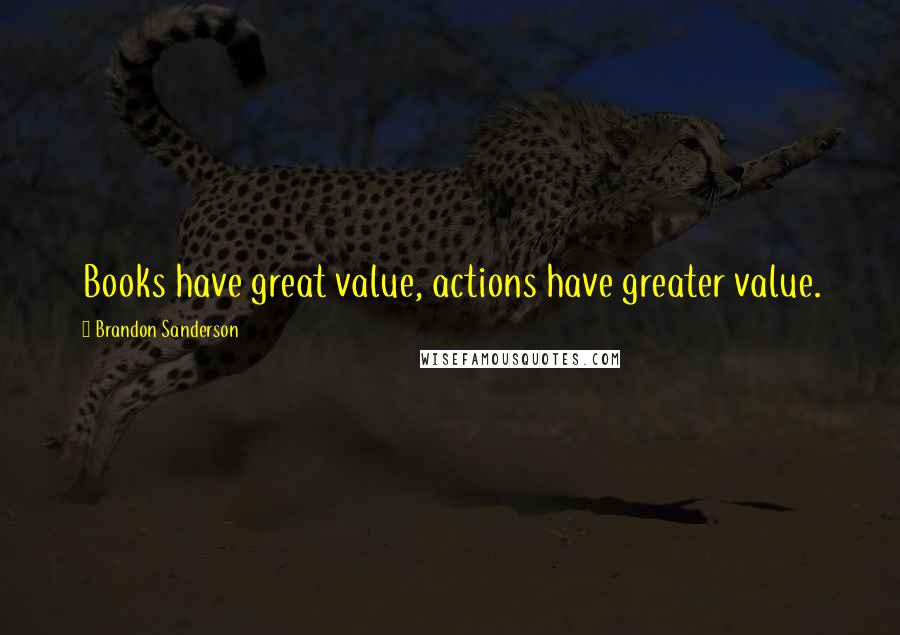 Brandon Sanderson Quotes: Books have great value, actions have greater value.