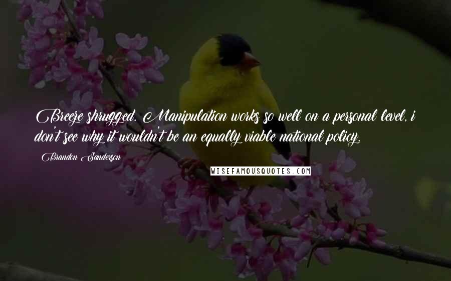 Brandon Sanderson Quotes: Breeze shrugged. Manipulation works so well on a personal level, i don't see why it wouldn't be an equally viable national policy.