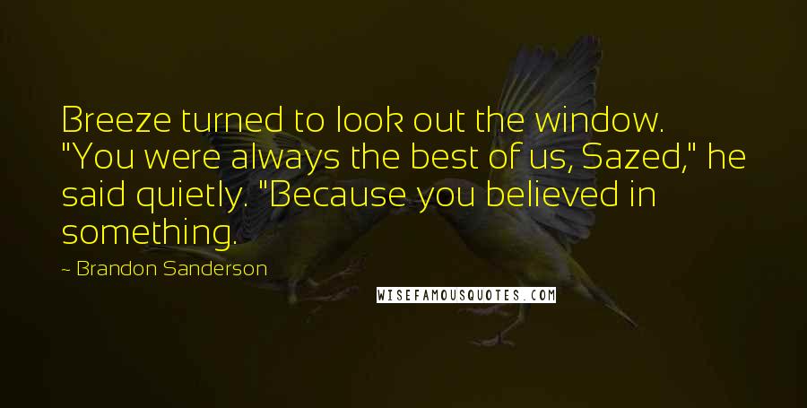Brandon Sanderson Quotes: Breeze turned to look out the window. "You were always the best of us, Sazed," he said quietly. "Because you believed in something.