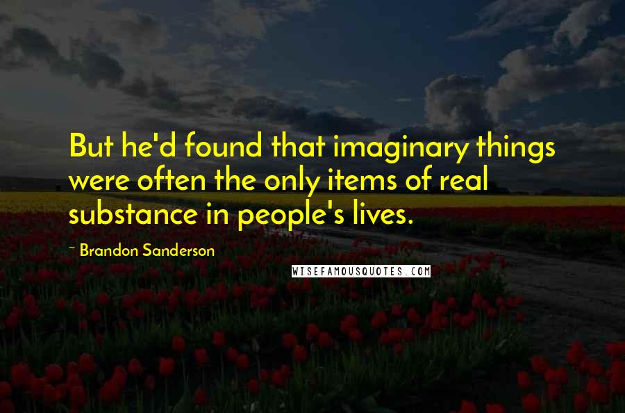 Brandon Sanderson Quotes: But he'd found that imaginary things were often the only items of real substance in people's lives.