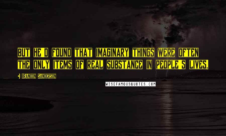 Brandon Sanderson Quotes: But he'd found that imaginary things were often the only items of real substance in people's lives.