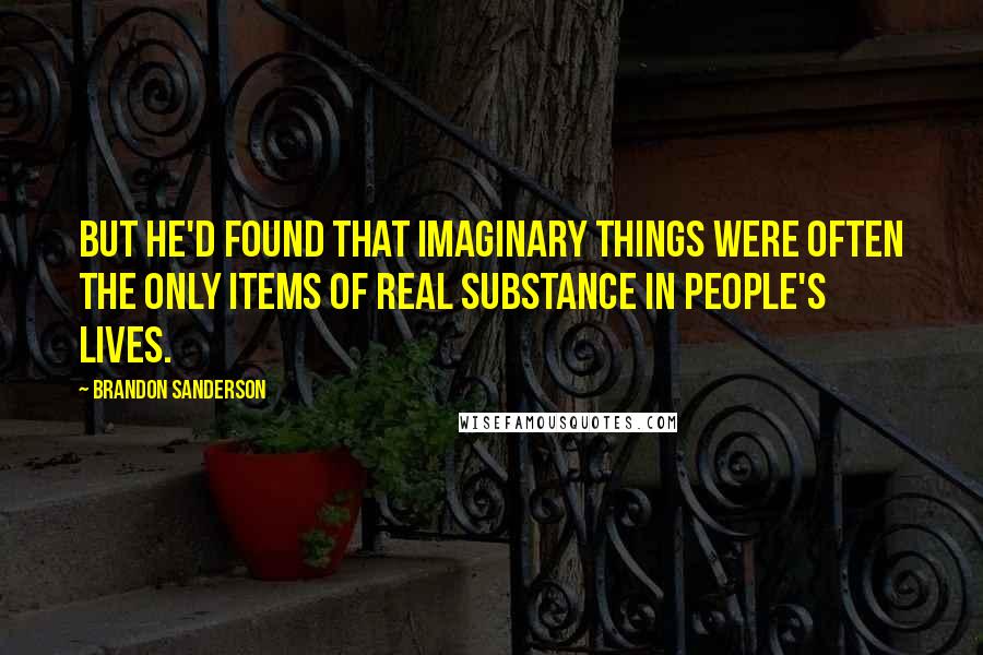 Brandon Sanderson Quotes: But he'd found that imaginary things were often the only items of real substance in people's lives.