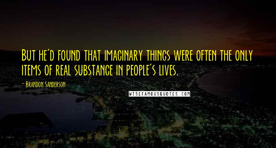 Brandon Sanderson Quotes: But he'd found that imaginary things were often the only items of real substance in people's lives.