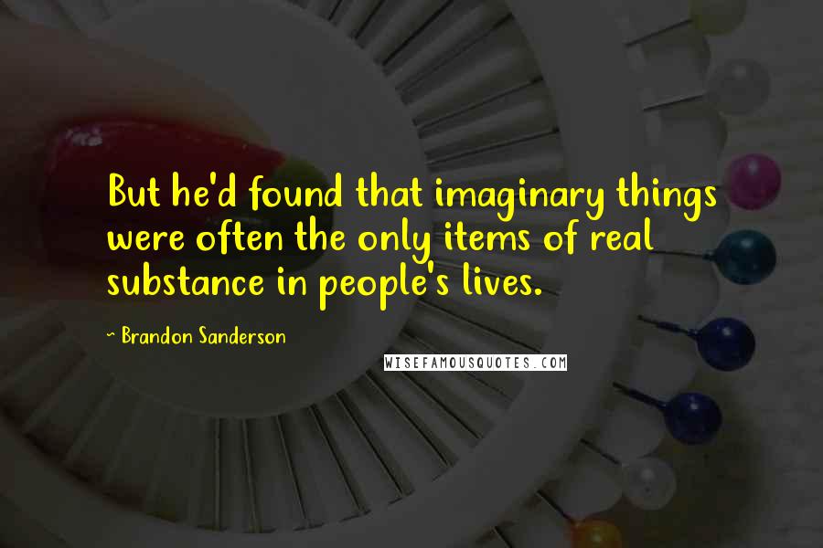 Brandon Sanderson Quotes: But he'd found that imaginary things were often the only items of real substance in people's lives.