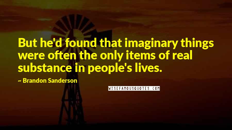 Brandon Sanderson Quotes: But he'd found that imaginary things were often the only items of real substance in people's lives.