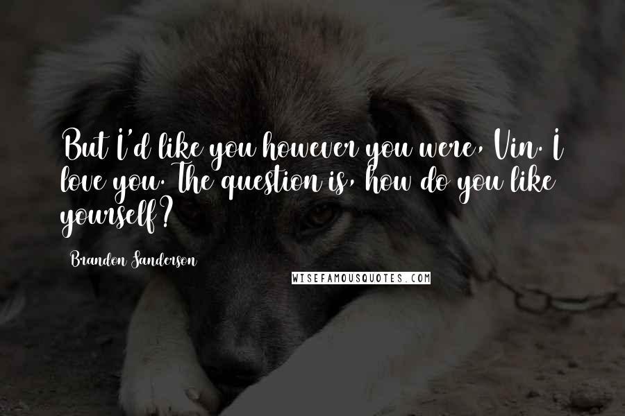 Brandon Sanderson Quotes: But I'd like you however you were, Vin. I love you. The question is, how do you like yourself?