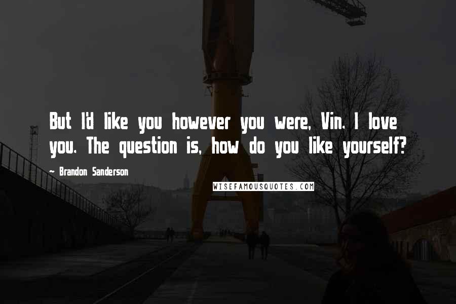 Brandon Sanderson Quotes: But I'd like you however you were, Vin. I love you. The question is, how do you like yourself?