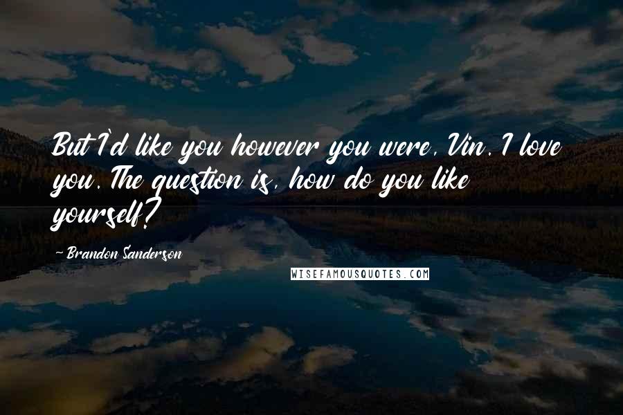 Brandon Sanderson Quotes: But I'd like you however you were, Vin. I love you. The question is, how do you like yourself?