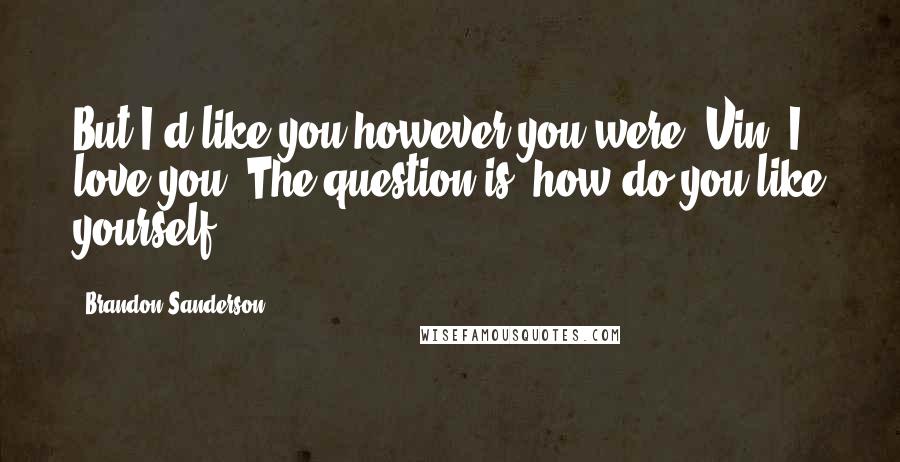 Brandon Sanderson Quotes: But I'd like you however you were, Vin. I love you. The question is, how do you like yourself?