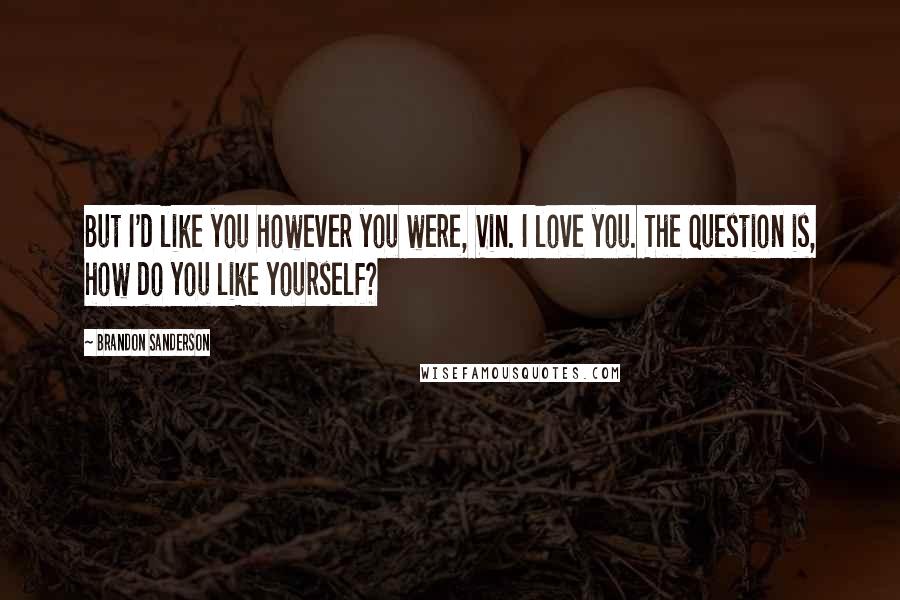 Brandon Sanderson Quotes: But I'd like you however you were, Vin. I love you. The question is, how do you like yourself?