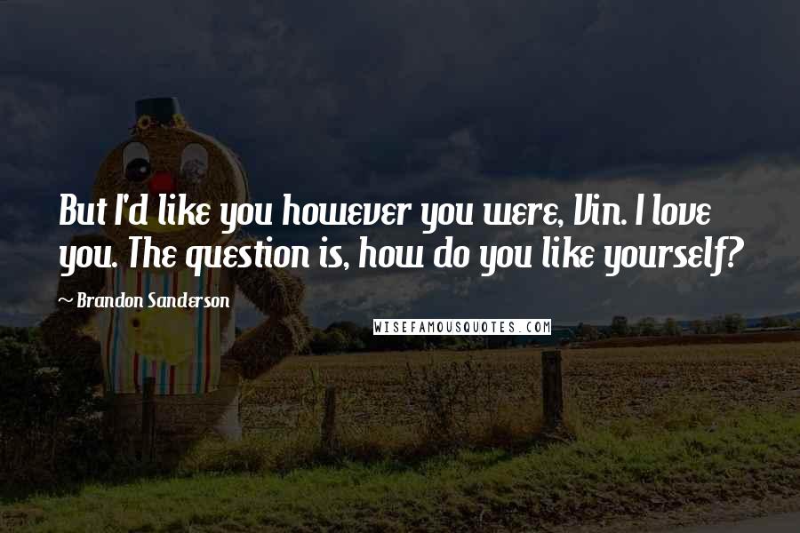Brandon Sanderson Quotes: But I'd like you however you were, Vin. I love you. The question is, how do you like yourself?