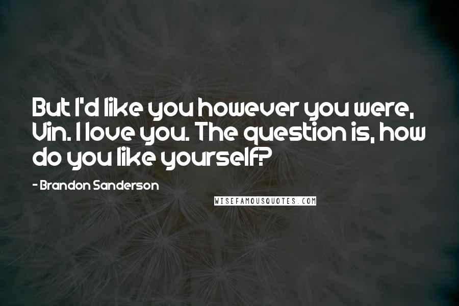 Brandon Sanderson Quotes: But I'd like you however you were, Vin. I love you. The question is, how do you like yourself?