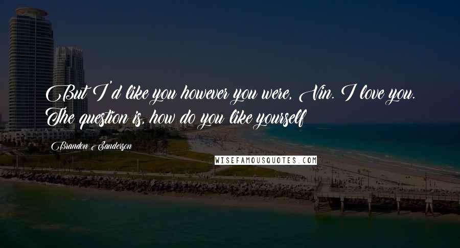 Brandon Sanderson Quotes: But I'd like you however you were, Vin. I love you. The question is, how do you like yourself?