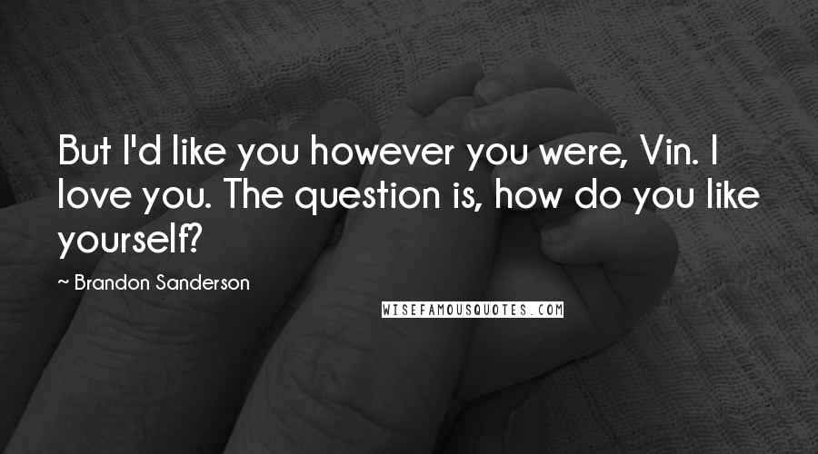 Brandon Sanderson Quotes: But I'd like you however you were, Vin. I love you. The question is, how do you like yourself?