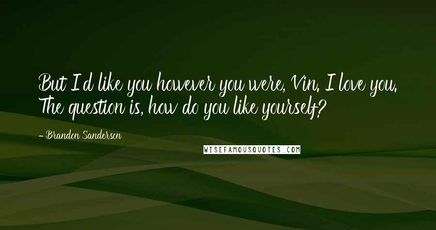 Brandon Sanderson Quotes: But I'd like you however you were, Vin. I love you. The question is, how do you like yourself?