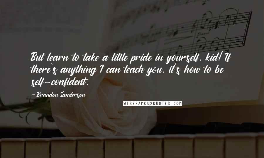 Brandon Sanderson Quotes: But learn to take a little pride in yourself, kid! If there's anything I can teach you, it's how to be self-confident.