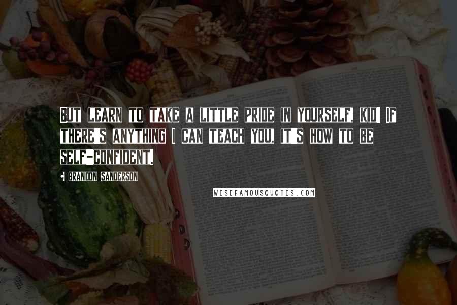 Brandon Sanderson Quotes: But learn to take a little pride in yourself, kid! If there's anything I can teach you, it's how to be self-confident.