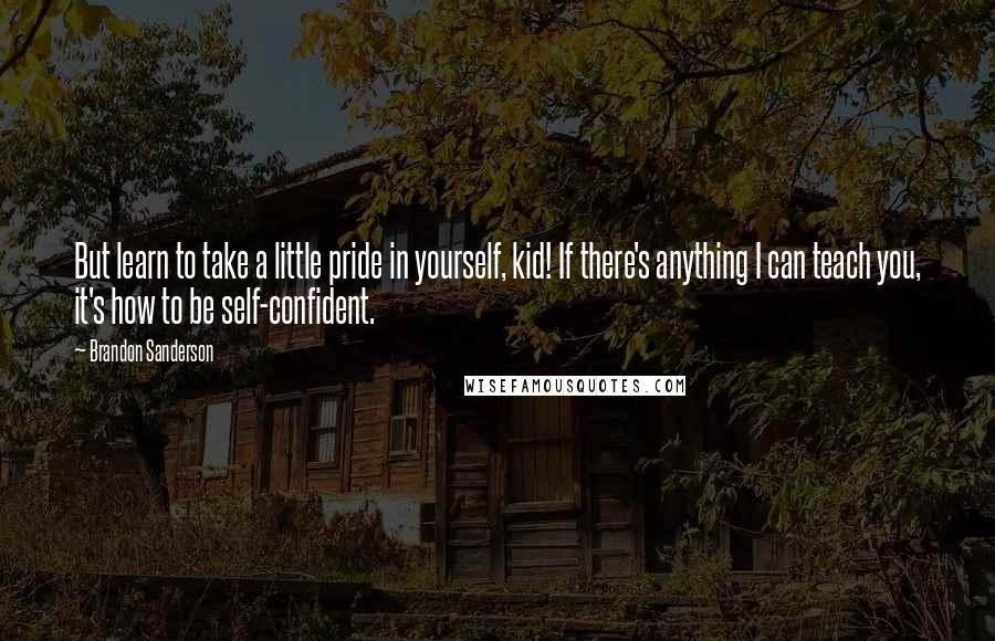 Brandon Sanderson Quotes: But learn to take a little pride in yourself, kid! If there's anything I can teach you, it's how to be self-confident.