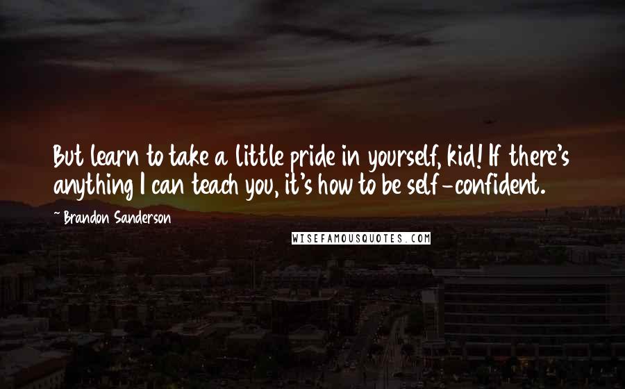 Brandon Sanderson Quotes: But learn to take a little pride in yourself, kid! If there's anything I can teach you, it's how to be self-confident.