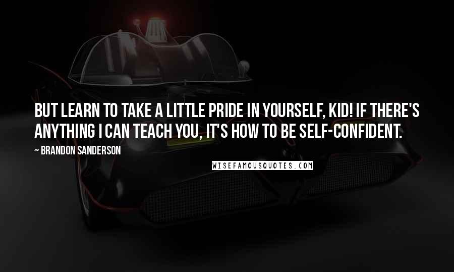 Brandon Sanderson Quotes: But learn to take a little pride in yourself, kid! If there's anything I can teach you, it's how to be self-confident.