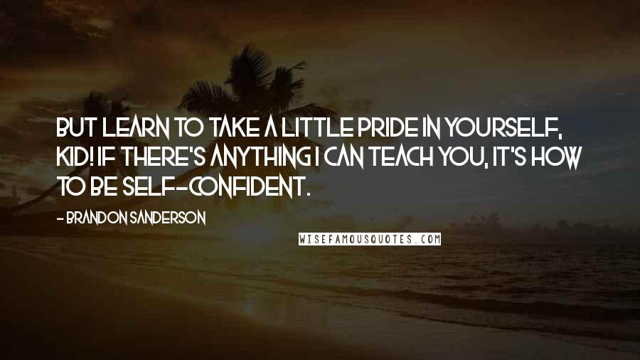 Brandon Sanderson Quotes: But learn to take a little pride in yourself, kid! If there's anything I can teach you, it's how to be self-confident.