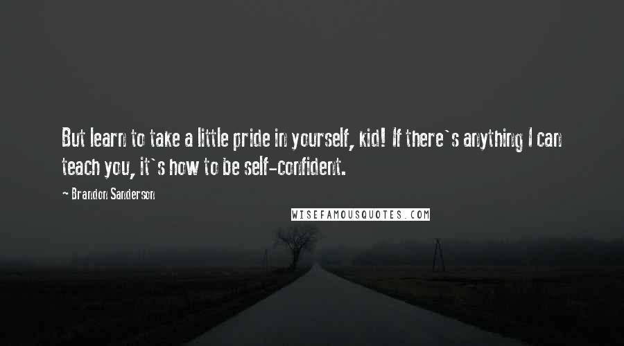 Brandon Sanderson Quotes: But learn to take a little pride in yourself, kid! If there's anything I can teach you, it's how to be self-confident.