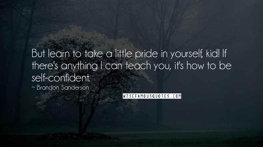 Brandon Sanderson Quotes: But learn to take a little pride in yourself, kid! If there's anything I can teach you, it's how to be self-confident.