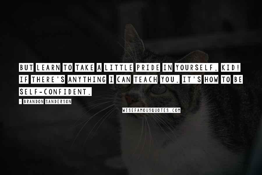 Brandon Sanderson Quotes: But learn to take a little pride in yourself, kid! If there's anything I can teach you, it's how to be self-confident.