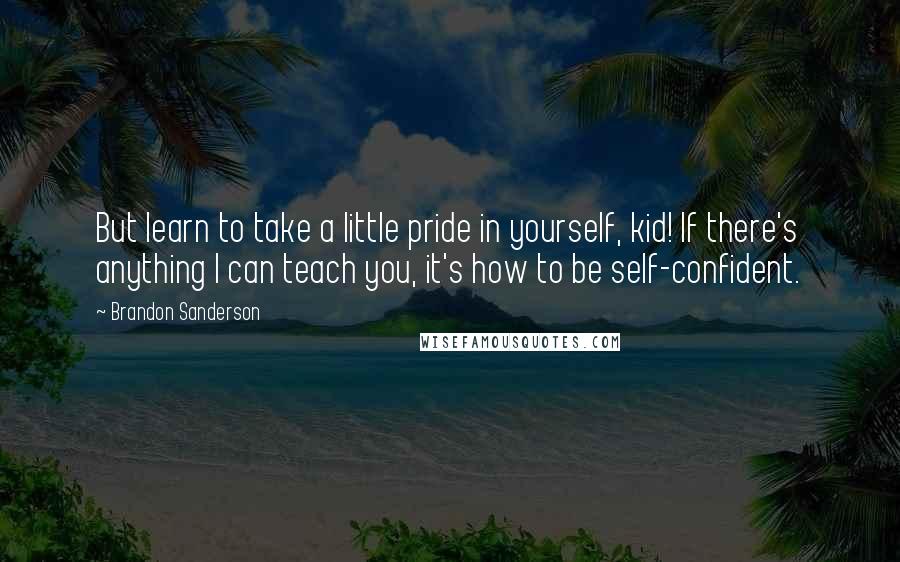 Brandon Sanderson Quotes: But learn to take a little pride in yourself, kid! If there's anything I can teach you, it's how to be self-confident.