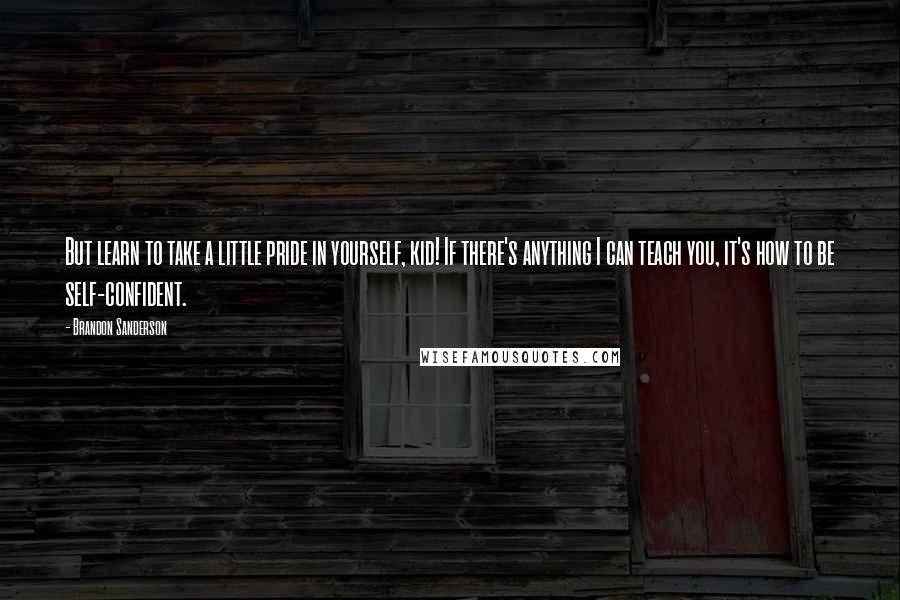 Brandon Sanderson Quotes: But learn to take a little pride in yourself, kid! If there's anything I can teach you, it's how to be self-confident.