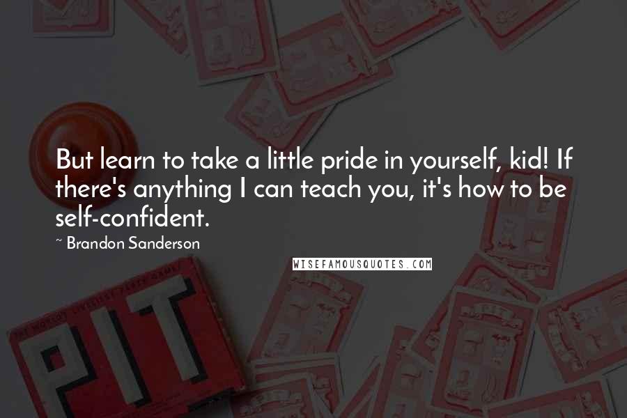 Brandon Sanderson Quotes: But learn to take a little pride in yourself, kid! If there's anything I can teach you, it's how to be self-confident.