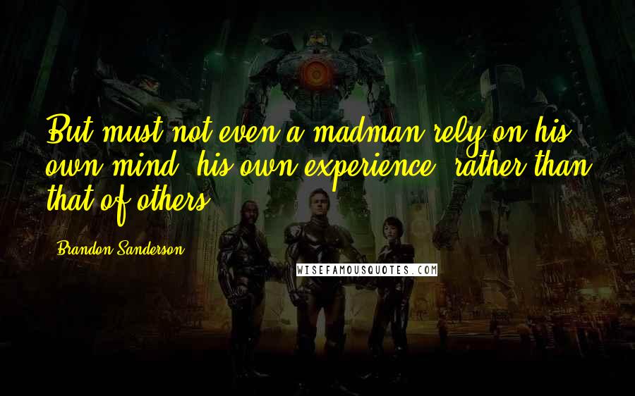 Brandon Sanderson Quotes: But must not even a madman rely on his own mind, his own experience, rather than that of others?