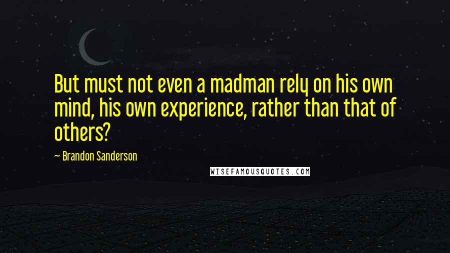 Brandon Sanderson Quotes: But must not even a madman rely on his own mind, his own experience, rather than that of others?