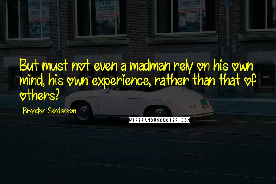 Brandon Sanderson Quotes: But must not even a madman rely on his own mind, his own experience, rather than that of others?